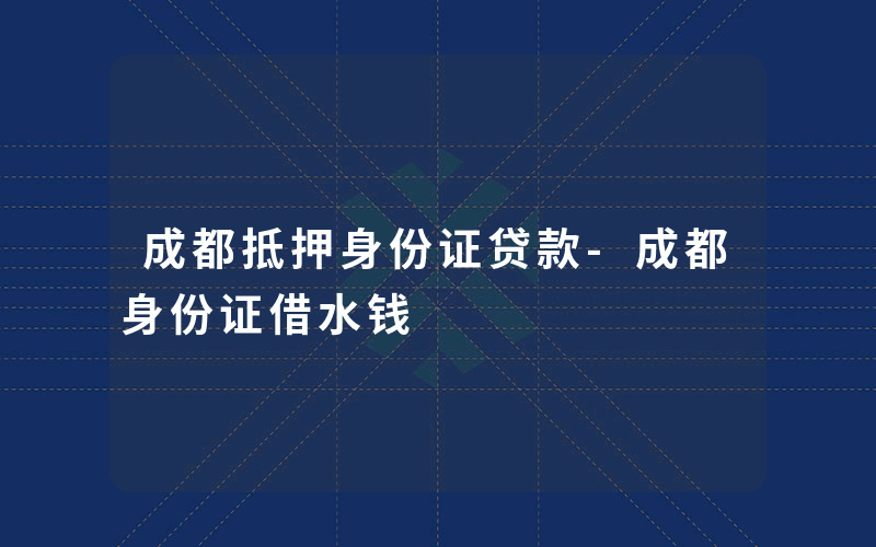 成都抵押身份证贷款-成都身份证借水钱