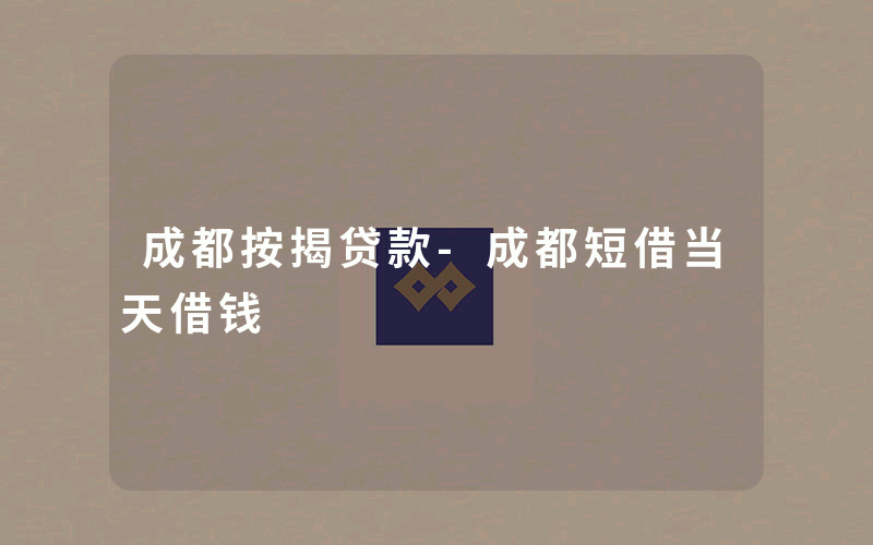 成都按揭贷款-成都短借当天借钱